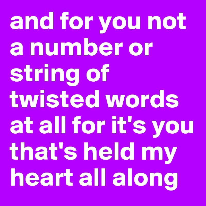 and for you not a number or string of twisted words at all for it's you that's held my heart all along