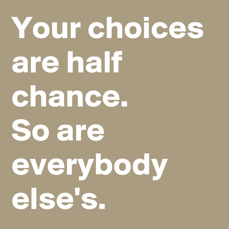 Your choices are half chance.
So are everybody else's.