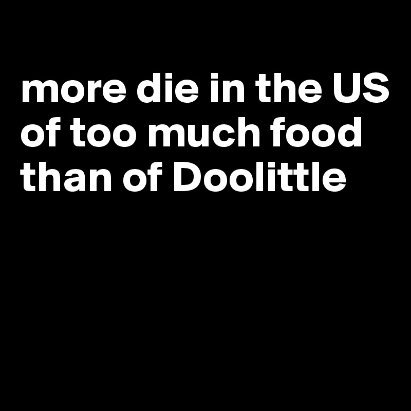 
more die in the US of too much food than of Doolittle



