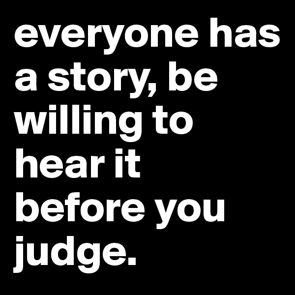 everyone has a story, be willing to hear it before you judge. 