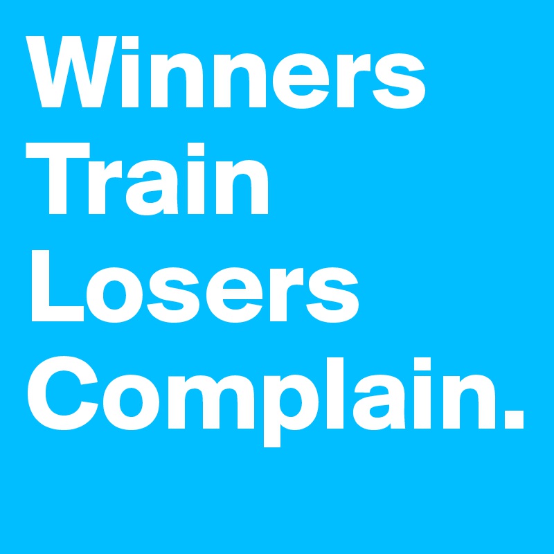 Winners Train Losers Complain.