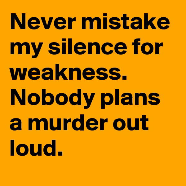 Never mistake my silence for weakness. Nobody plans a murder out loud.
