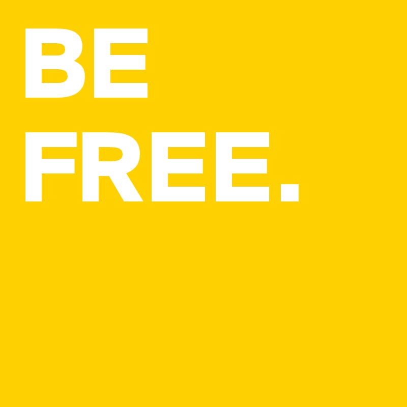 BE FREE.