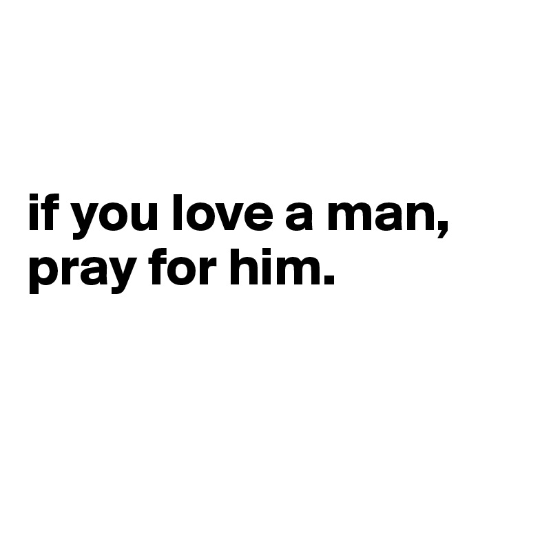 


if you love a man, pray for him. 



