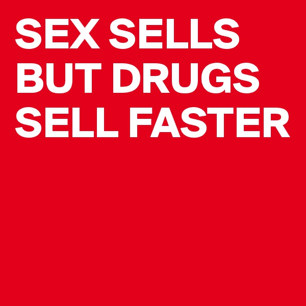 SEX SELLS BUT DRUGS SELL FASTER


