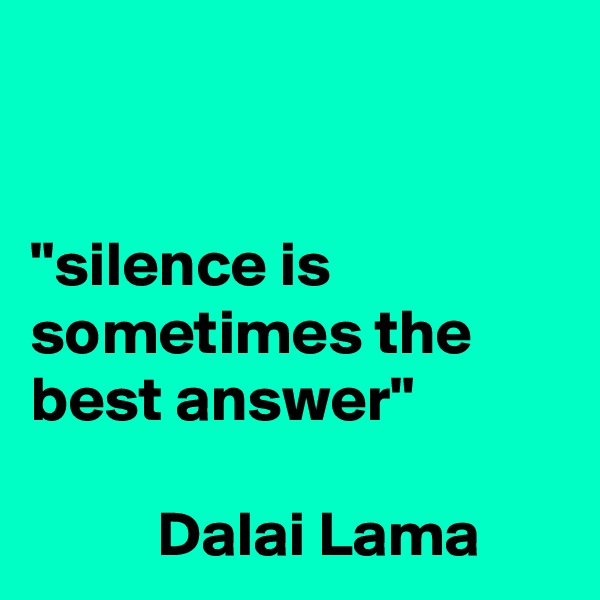 


"silence is sometimes the best answer"                

          Dalai Lama