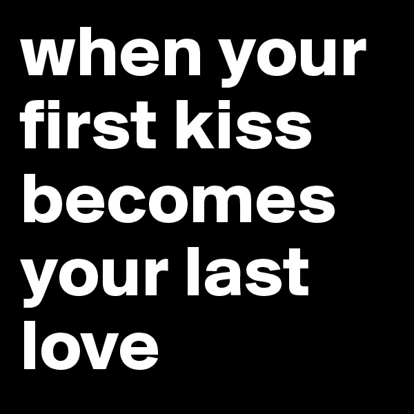 when your first kiss becomes your last love