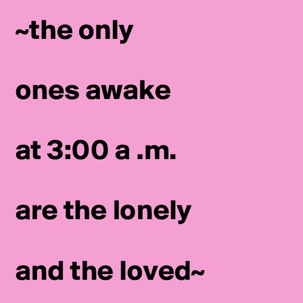 ~the only
   
ones awake
 
at 3:00 a .m.

are the lonely

and the loved~