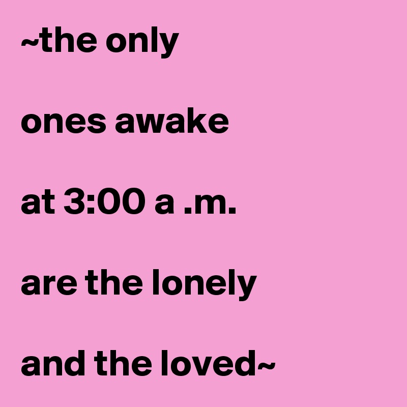 ~the only
   
ones awake
 
at 3:00 a .m.

are the lonely

and the loved~