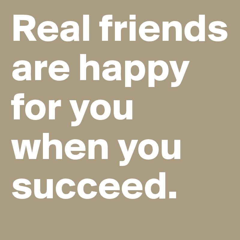 Real friends are happy for you when you succeed.