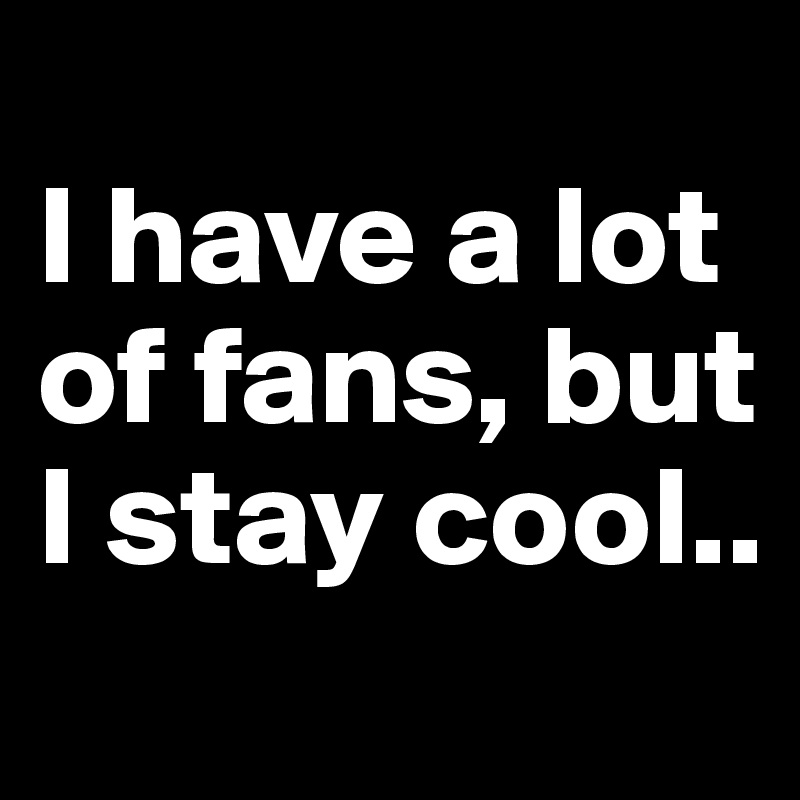 
I have a lot of fans, but I stay cool..
