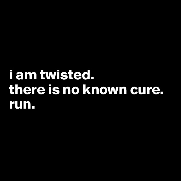 



i am twisted.
there is no known cure.
run.



