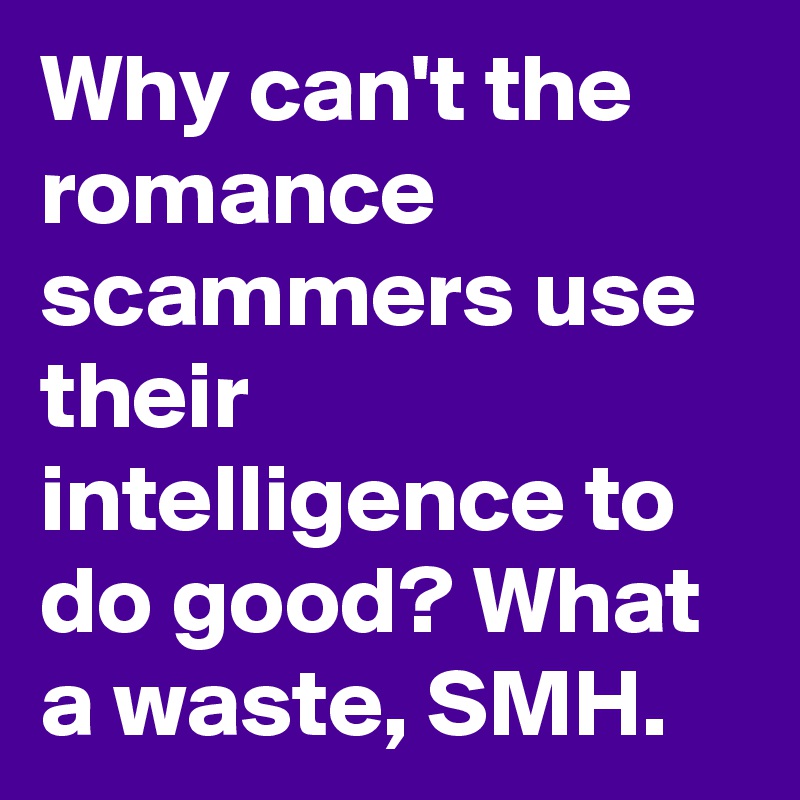 Why can't the romance scammers use their intelligence to do good? What a waste, SMH.
