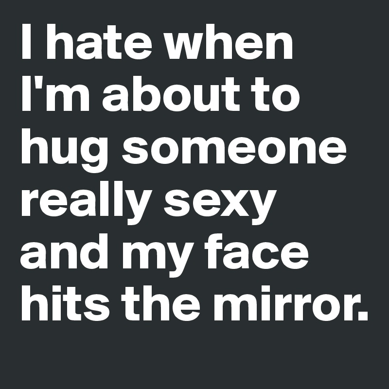 I hate when I'm about to hug someone really sexy and my face hits the mirror. 