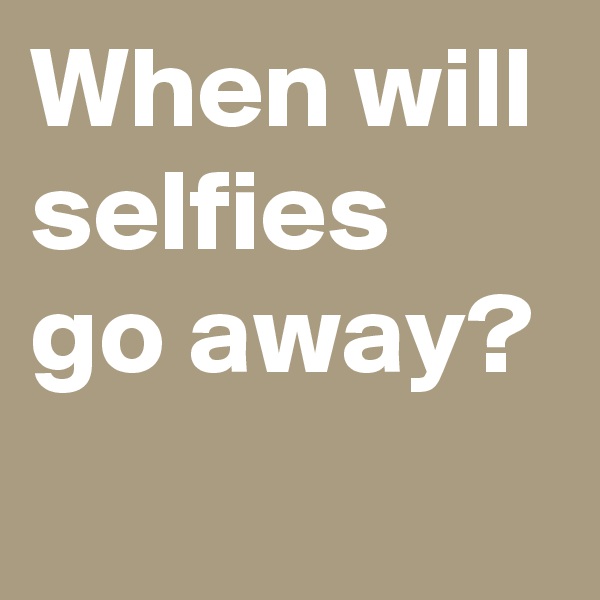 When will selfies go away?