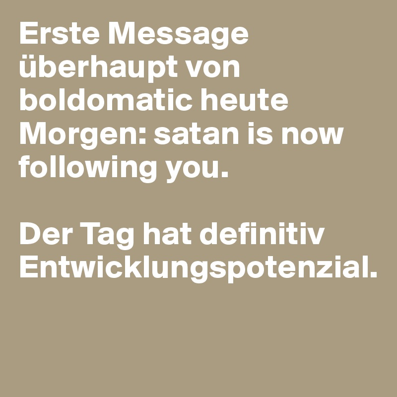 Erste Message überhaupt von boldomatic heute Morgen: satan is now following you. 

Der Tag hat definitiv Entwicklungspotenzial. 

