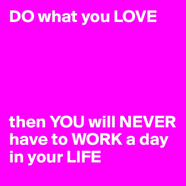 DO what you LOVE





then YOU will NEVER have to WORK a day in your LIFE