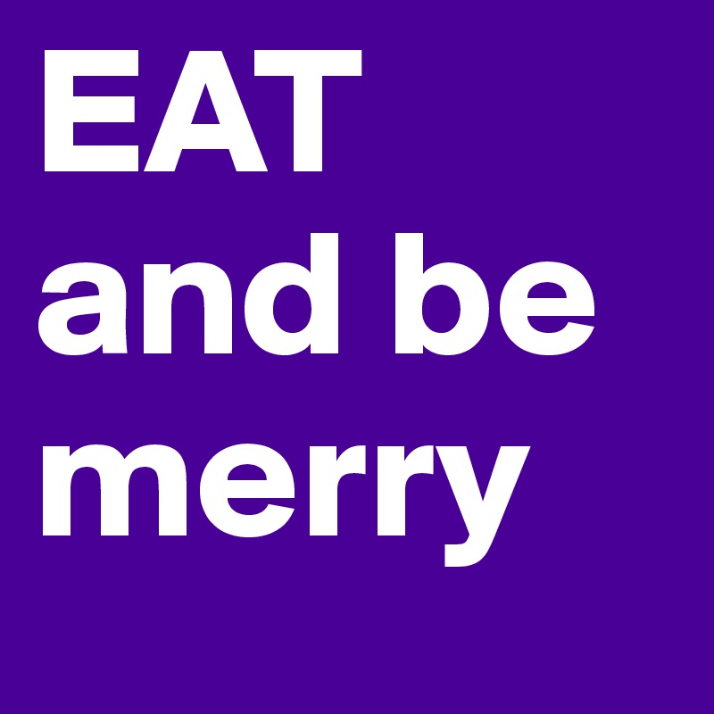 EAT
and be merry