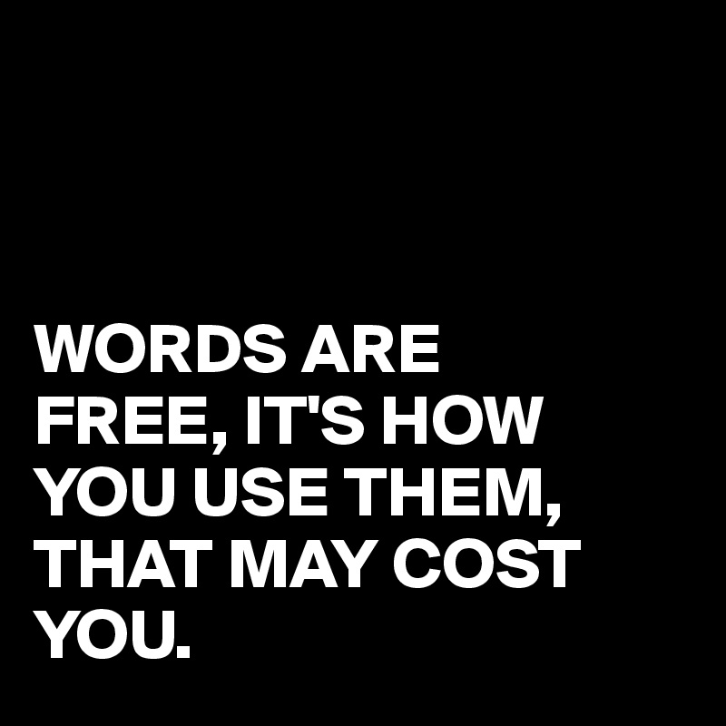 



WORDS ARE
FREE, IT'S HOW YOU USE THEM,
THAT MAY COST YOU.