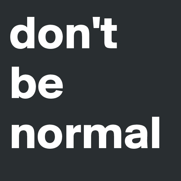 don't
be
normal