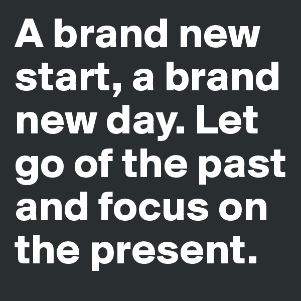 A brand new start, a brand new day. Let go of the past and focus on the present. 