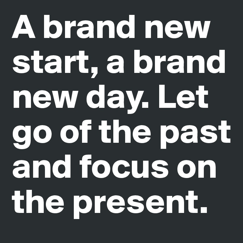 A brand new start, a brand new day. Let go of the past and focus on the present. 