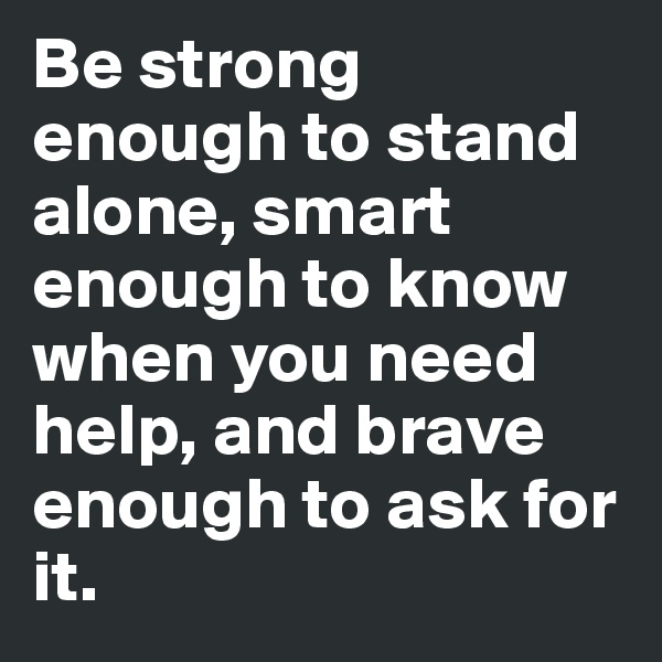 Be strong enough to stand alone, smart enough to know when you need help, and brave enough to ask for it. 