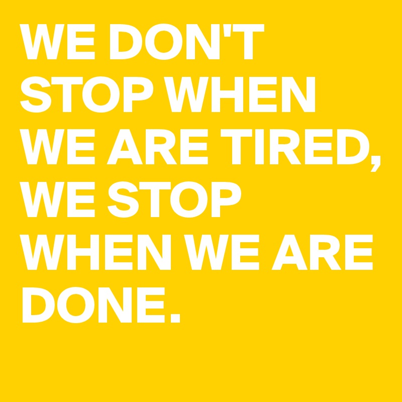 WE DON'T STOP WHEN WE ARE TIRED, WE STOP WHEN WE ARE DONE. 