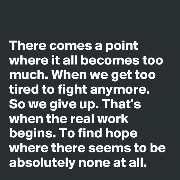

There comes a point where it all becomes too much. When we get too tired to fight anymore. So we give up. That's when the real work begins. To find hope where there seems to be absolutely none at all. 