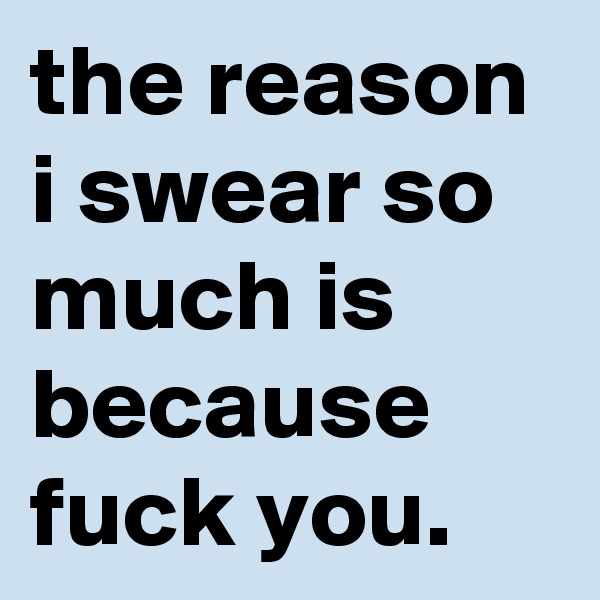 the reason i swear so much is because fuck you.