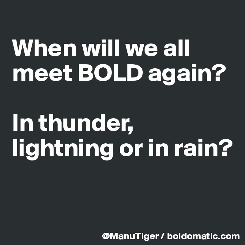 
When will we all meet BOLD again?

In thunder, lightning or in rain?

