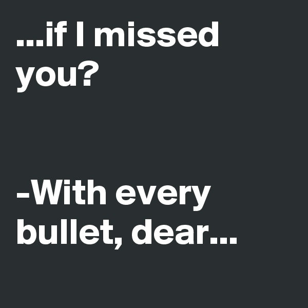 ...if I missed you?


-With every bullet, dear...
