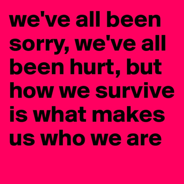 we've all been sorry, we've all been hurt, but how we survive is what makes us who we are