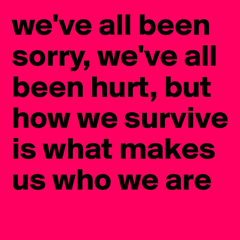 we've all been sorry, we've all been hurt, but how we survive is what makes us who we are