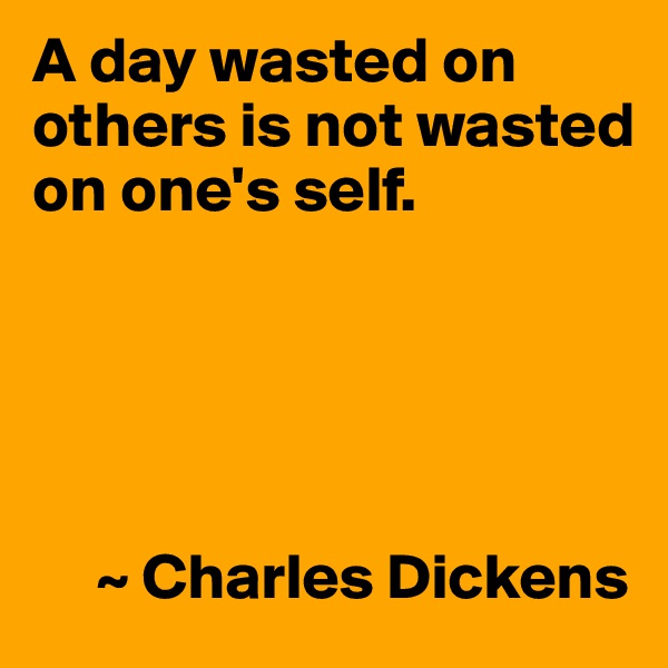 A day wasted on others is not wasted on one's self.





     ~ Charles Dickens