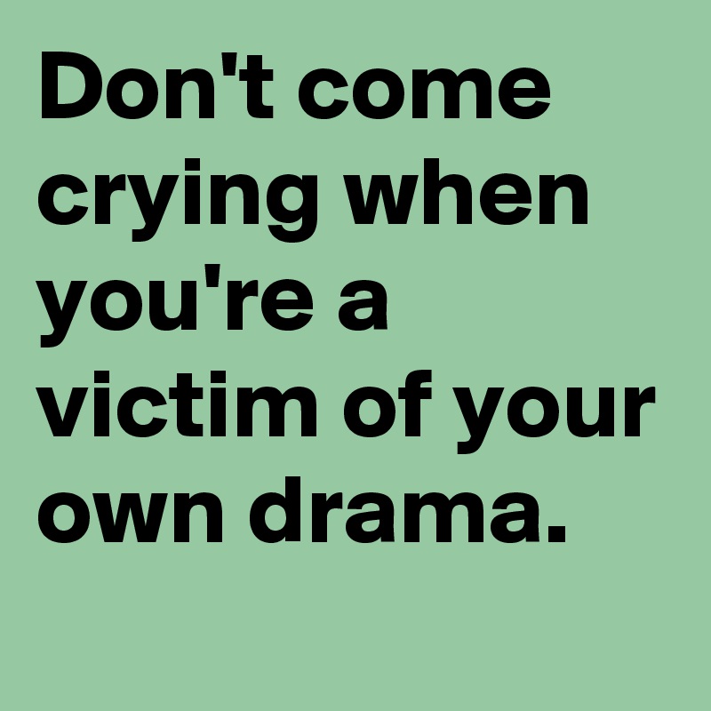 Don't come crying when you're a victim of your own drama.
