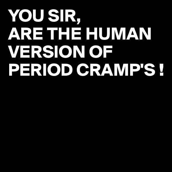 YOU SIR,
ARE THE HUMAN VERSION OF PERIOD CRAMP'S !



