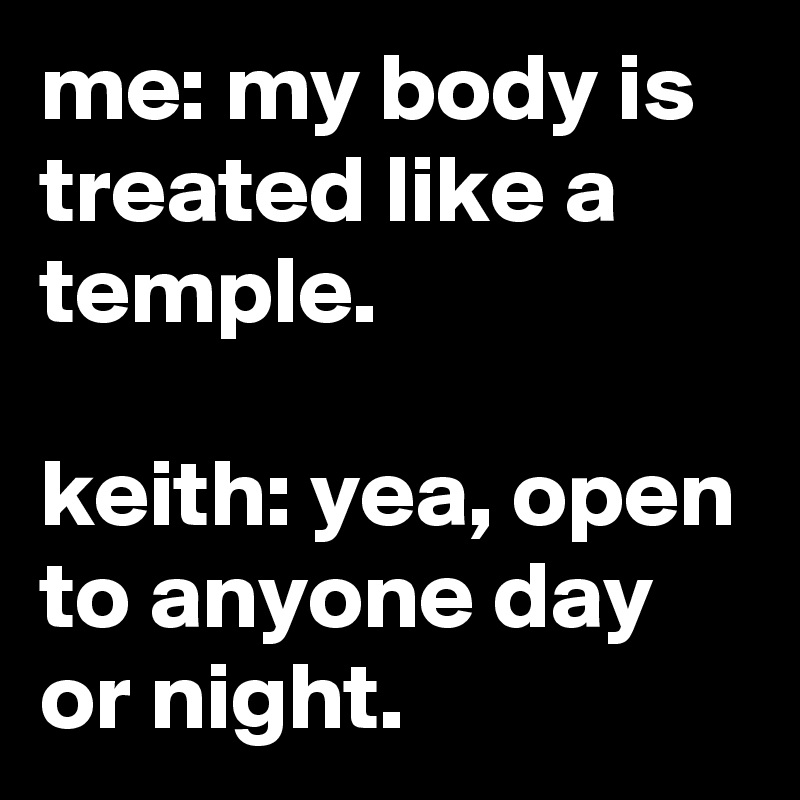 me: my body is treated like a temple.

keith: yea, open to anyone day or night.