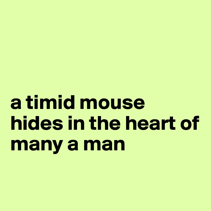 



a timid mouse hides in the heart of many a man

