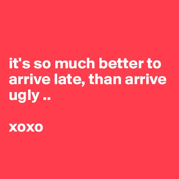 


it's so much better to arrive late, than arrive ugly .. 

xoxo

