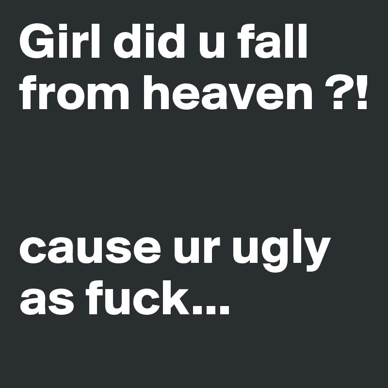 Girl did u fall from heaven ?!


cause ur ugly as fuck...