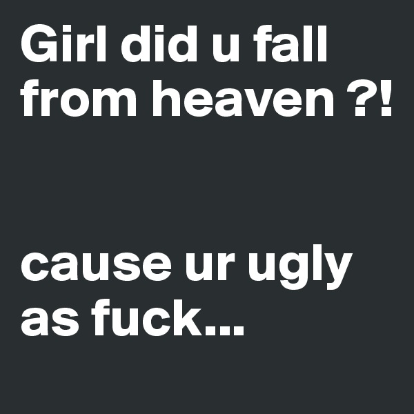 Girl did u fall from heaven ?!


cause ur ugly as fuck...