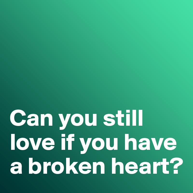 



Can you still love if you have a broken heart?