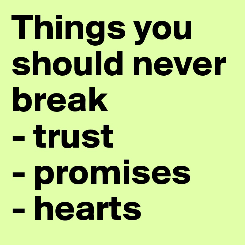 Things you should never break
- trust
- promises
- hearts