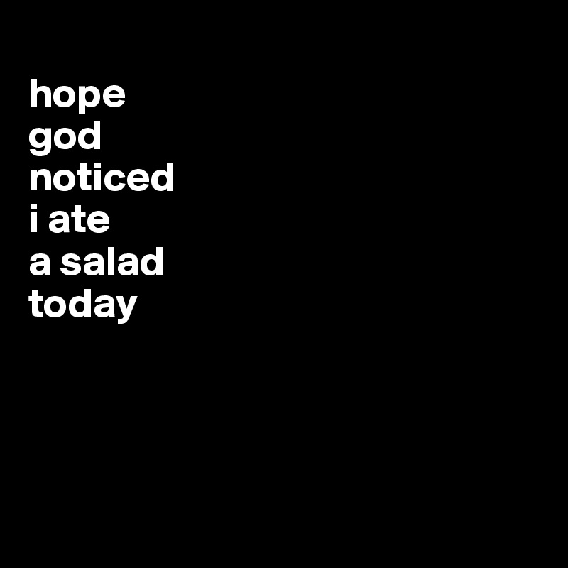 
hope
god 
noticed 
i ate 
a salad 
today




