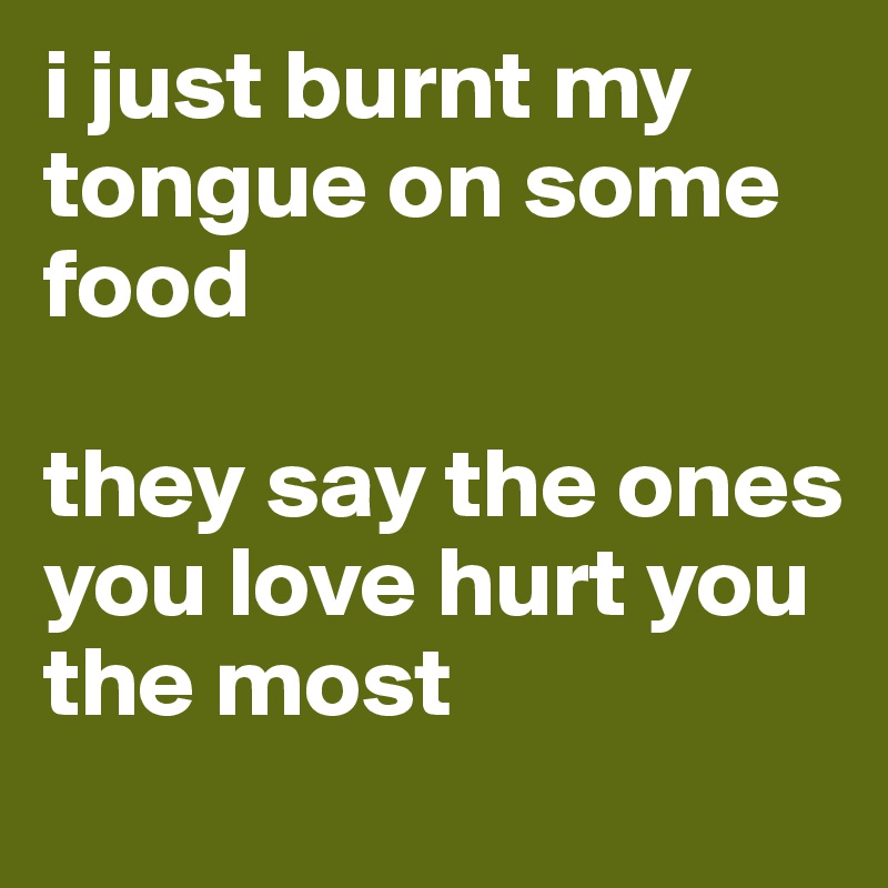 i just burnt my tongue on some food

they say the ones you love hurt you the most