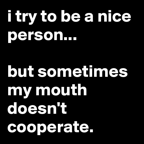 i try to be a nice person...

but sometimes my mouth doesn't cooperate.