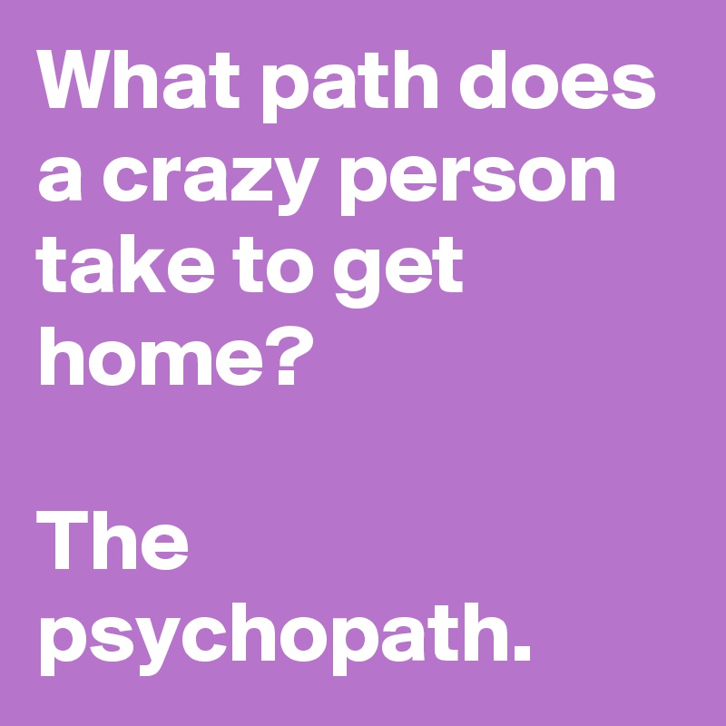 What path does a crazy person take to get home?

The psychopath.