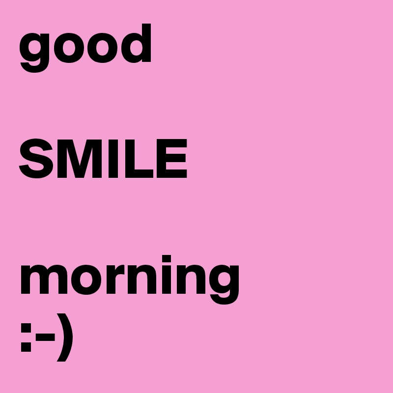 good
              
SMILE
             
morning
:-)