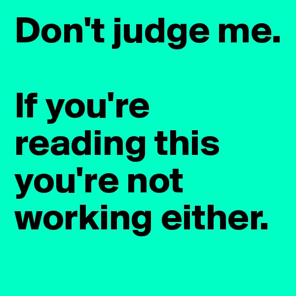 Don't judge me. 

If you're reading this you're not working either.